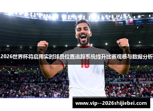 2026世界杯将启用实时球员位置追踪系统提升比赛观感与数据分析