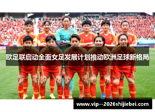 欧足联启动全面女足发展计划推动欧洲足球新格局