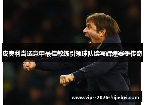 皮奥利当选意甲最佳教练引领球队续写辉煌赛季传奇