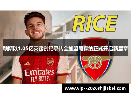 赖斯以1.05亿英镑创纪录转会加盟阿森纳正式开启新篇章 赖斯以1.05亿英镑创纪录转会加盟阿森纳正式开启新篇章