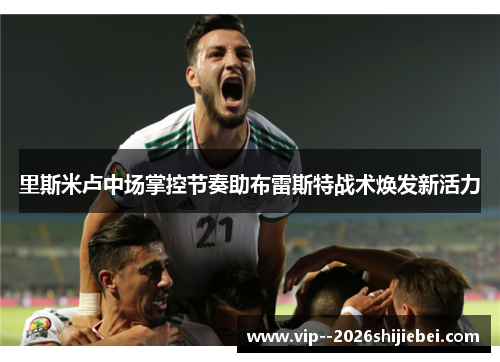 里斯米卢中场掌控节奏助布雷斯特战术焕发新活力 里斯米卢中场掌控节奏助布雷斯特战术焕发新活力