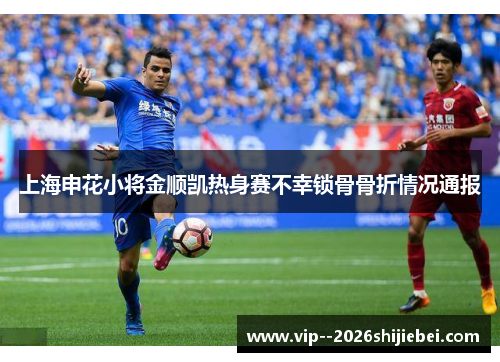 上海申花小将金顺凯热身赛不幸锁骨骨折情况通报 上海申花小将金顺凯热身赛不幸锁骨骨折情况通报