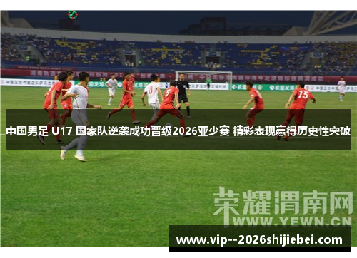 中国男足 U17 国家队逆袭成功晋级2026亚少赛 精彩表现赢得历史性突破 中国男足 U17 国家队逆袭成功晋级2026亚少赛 精彩表现赢得历史性突破