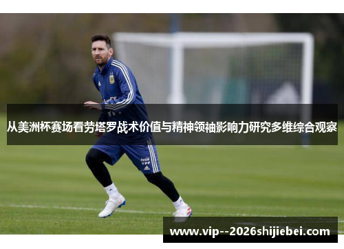 从美洲杯赛场看劳塔罗战术价值与精神领袖影响力研究多维综合观察 从美洲杯赛场看劳塔罗战术价值与精神领袖影响力研究多维综合观察