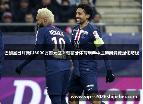 巴黎圣日耳曼以6000万欧元签下葡萄牙体育瑞典中卫迪奥曼德强化防线