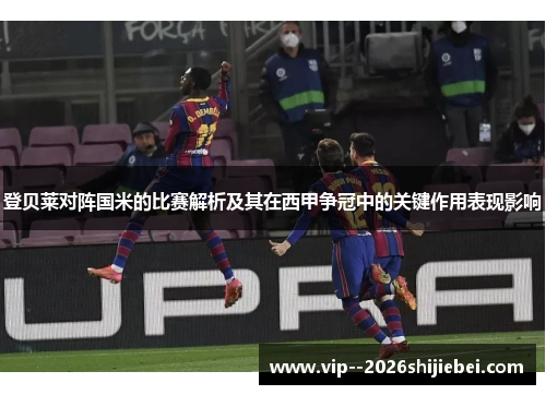 登贝莱对阵国米的比赛解析及其在西甲争冠中的关键作用表现影响