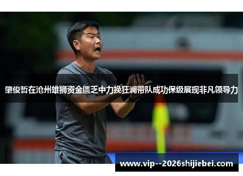 肇俊哲在沧州雄狮资金匮乏中力挽狂澜带队成功保级展现非凡领导力