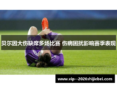 贝尔因大伤缺席多场比赛 伤病困扰影响赛季表现