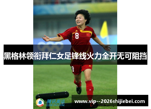 黑格林领衔拜仁女足锋线火力全开无可阻挡