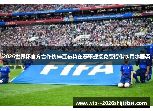 2026世界杯官方合作伙伴宣布将在赛事现场免费提供饮用水服务
