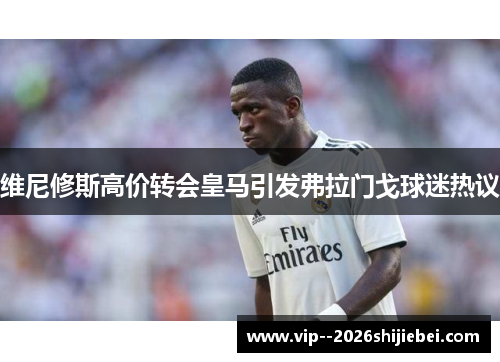 维尼修斯高价转会皇马引发弗拉门戈球迷热议 维尼修斯高价转会皇马引发弗拉门戈球迷热议