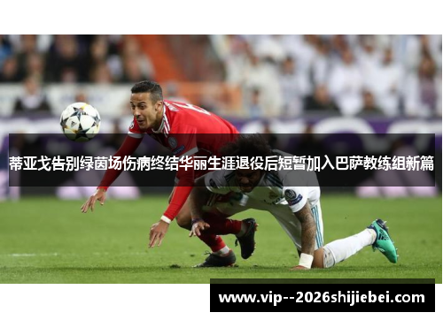 蒂亚戈告别绿茵场伤病终结华丽生涯退役后短暂加入巴萨教练组新篇 蒂亚戈告别绿茵场伤病终结华丽生涯退役后短暂加入巴萨教练组新篇