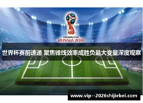 世界杯赛前速递 聚焦锋线效率成胜负最大变量深度观察