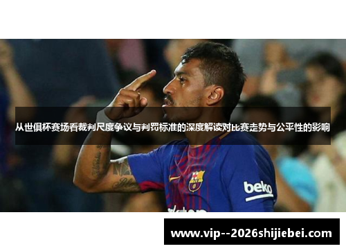 从世俱杯赛场看裁判尺度争议与判罚标准的深度解读对比赛走势与公平性的影响 从世俱杯赛场看裁判尺度争议与判罚标准的深度解读对比赛走势与公平性的影响