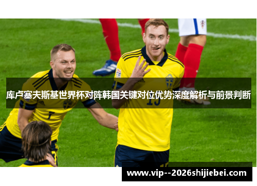 库卢塞夫斯基世界杯对阵韩国关键对位优势深度解析与前景判断 库卢塞夫斯基世界杯对阵韩国关键对位优势深度解析与前景判断