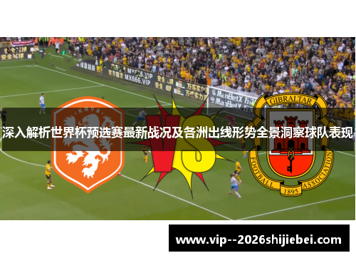 深入解析世界杯预选赛最新战况及各洲出线形势全景洞察球队表现 深入解析世界杯预选赛最新战况及各洲出线形势全景洞察球队表现